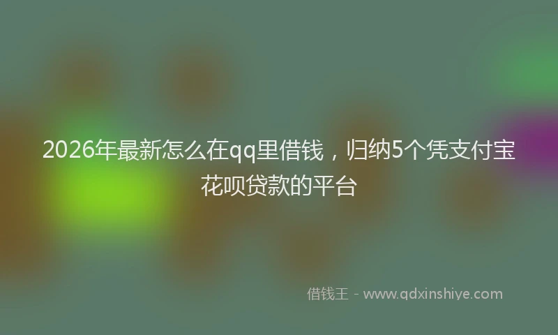 2026年最新怎么在qq里借钱,归纳5个凭支付宝花呗贷款的平台