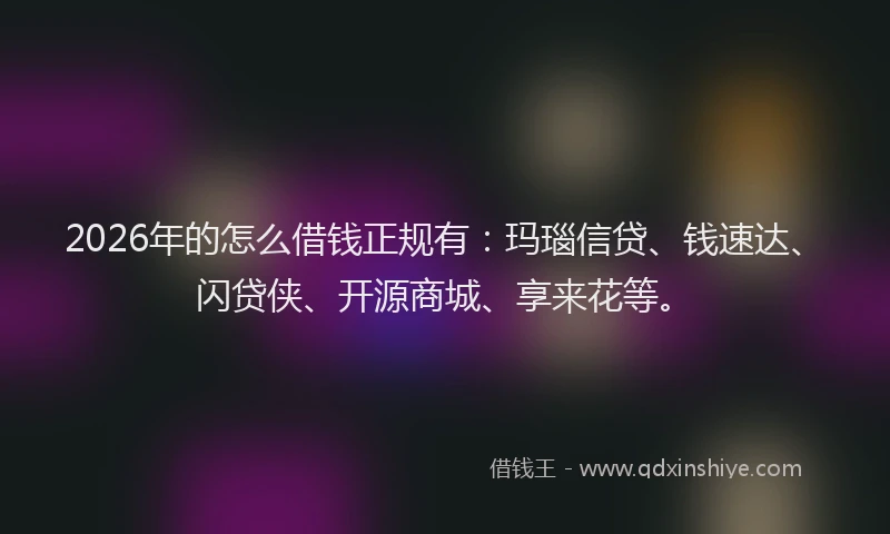 2026年的怎么借钱正规有：玛瑙信贷、钱速达、闪贷侠、开源商城、享来花等。