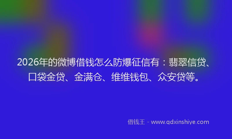 2026年的微博借钱怎么防爆征信有：翡翠信贷、口袋金贷、金满仓、维维钱包、众安贷等。