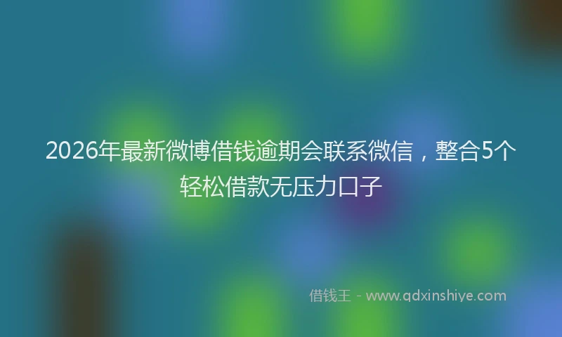 2026年最新微博借钱逾期会联系微信，整合5个轻松借款无压力口子