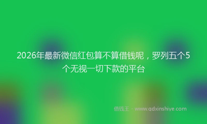 2026年最新微信红包算不算借钱呢，罗列五个5个无视一切下款的平台