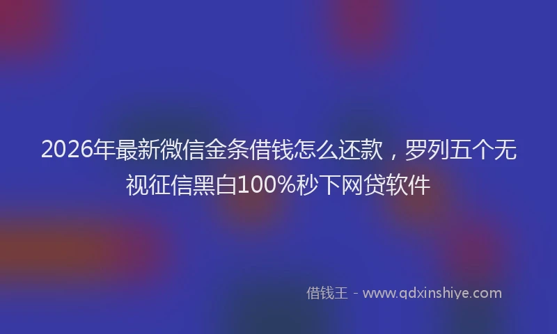 2026年最新微信金条借钱怎么还款，罗列五个无视征信黑白100%秒下网贷软件