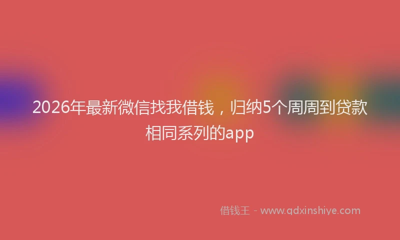 2026年最新微信找我借钱，归纳5个周周到贷款相同系列的app