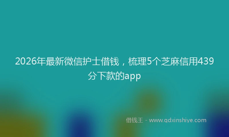2026年最新微信护士借钱，梳理5个芝麻信用439分下款的app