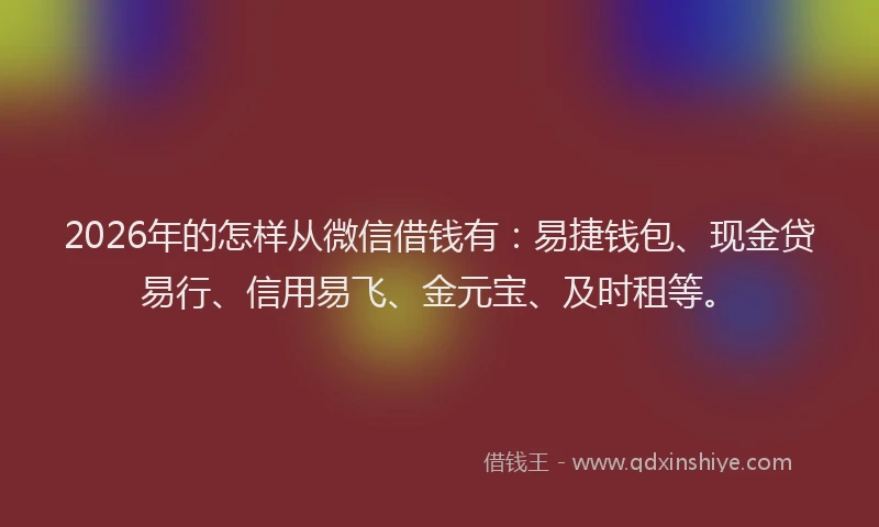 2026年的怎样从微信借钱有:易捷钱包、现金贷易行、信用易飞、金元宝、及时租等。