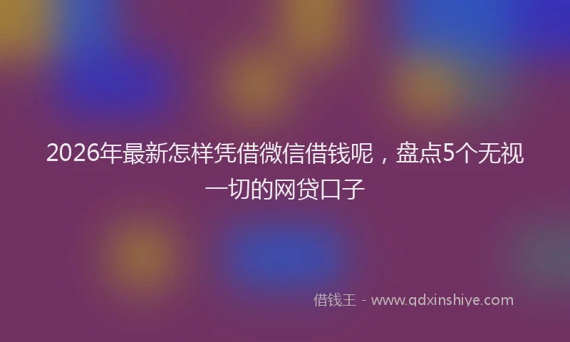 2026年最新怎样凭借微信借钱呢,盘点5个无视一切的网贷口子