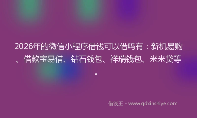 2026年的微信小程序借钱可以借吗有：新机易购、借款宝易借、钻石钱包、祥瑞钱包、米米贷等。