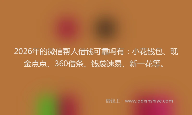 2026年的微信帮人借钱可靠吗有：小花钱包、现金点点、360借条、钱袋速易、新一花等。