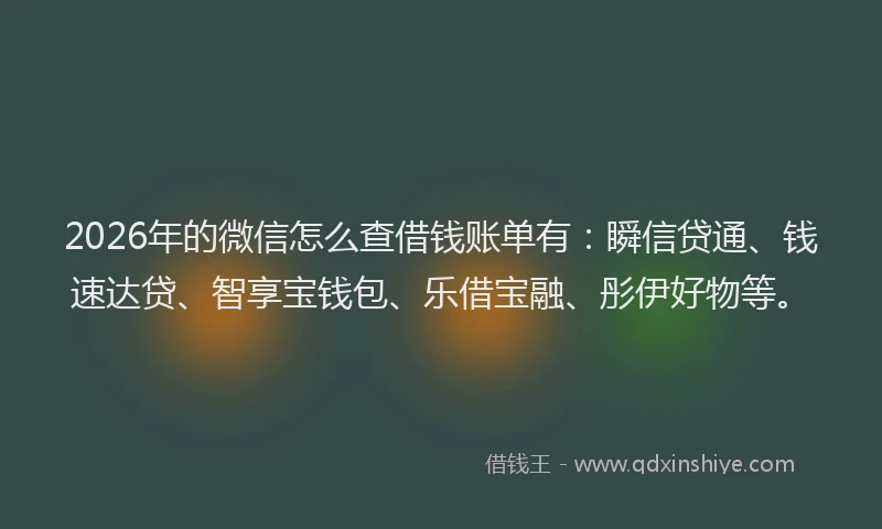 2026年的微信怎么查借钱账单有：瞬信贷通、钱速达贷、智享宝钱包、乐借宝融、彤伊好物等。
