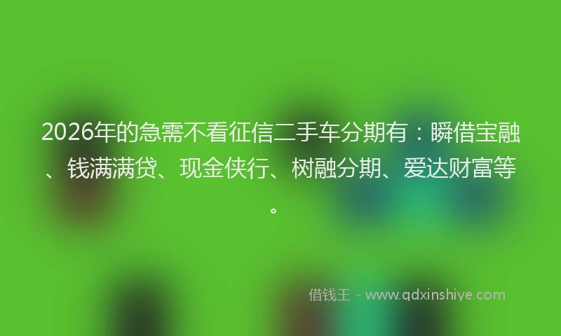 2026年的急需不看征信二手车分期有：瞬借宝融、钱满满贷、现金侠行、树融分期、爱达财富等。