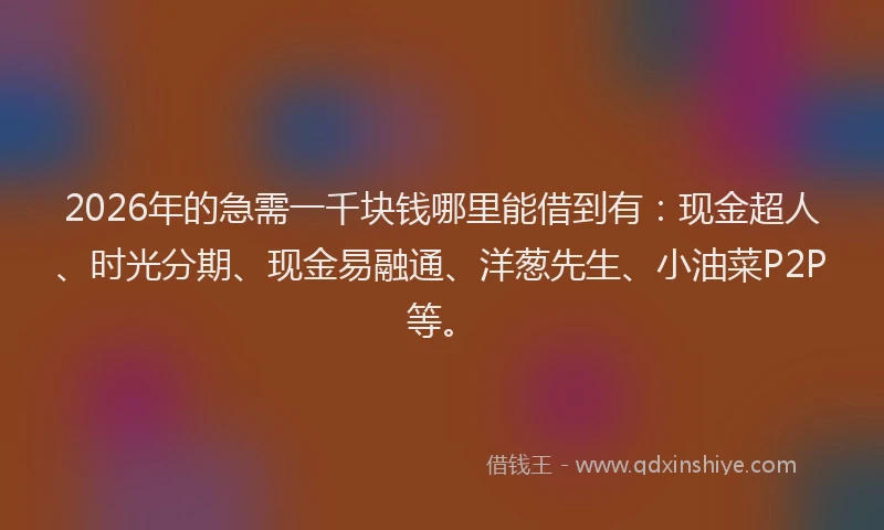 2026年的急需一千块钱哪里能借到有：现金超人、时光分期、现金易融通、洋葱先生、小油菜P2P等。