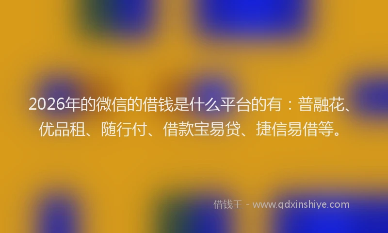 2026年的微信的借钱是什么平台的有：普融花、优品租、随行付、借款宝易贷、捷信易借等。