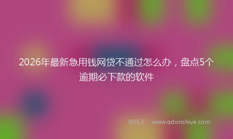 2026年最新急用钱网贷不通过怎么办，盘点5个逾期必下款的软件
