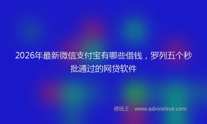 2026年最新微信支付宝有哪些借钱，罗列五个秒批通过的网贷软件