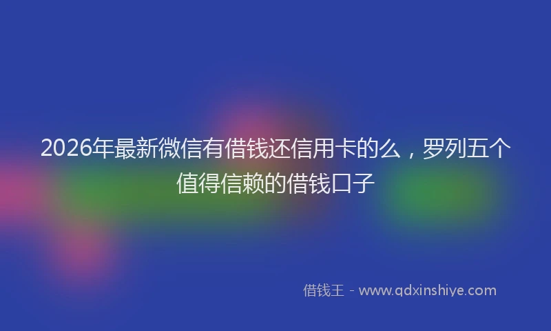 2026年最新微信有借钱还信用卡的么，罗列五个值得信赖的借钱口子