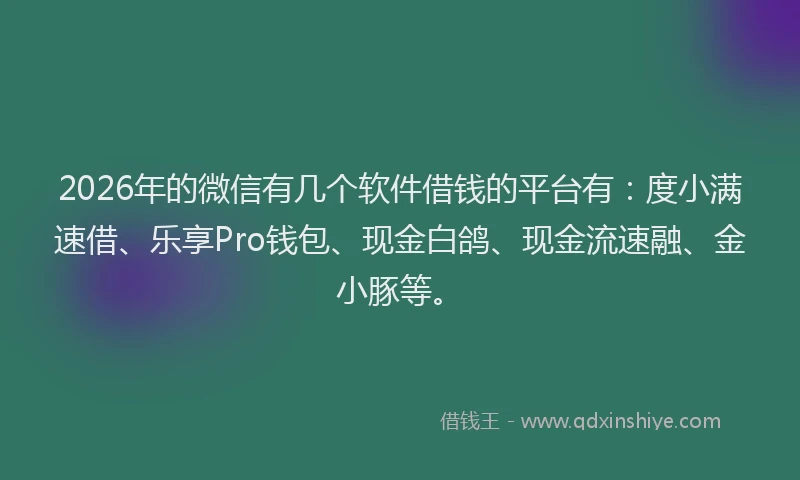 2026年的微信有几个软件借钱的平台有：度小满速借、乐享Pro钱包、现金白鸽、现金流速融、金小豚等。