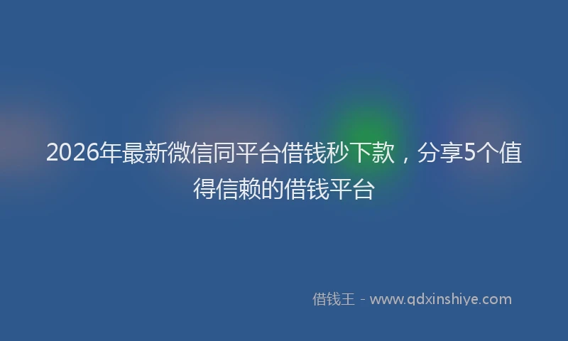 2026年最新微信同平台借钱秒下款，分享5个值得信赖的借钱平台