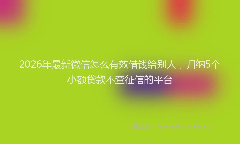 2026年最新微信怎么有效借钱给别人，归纳5个小额贷款不查征信的平台