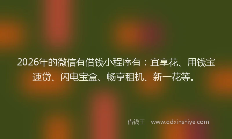 2026年的微信有借钱小程序有：宜享花、用钱宝速贷、闪电宝盒、畅享租机、新一花等。