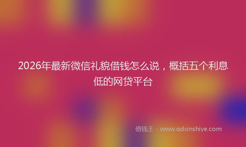 2026年最新微信礼貌借钱怎么说，概括五个利息低的网贷平台
