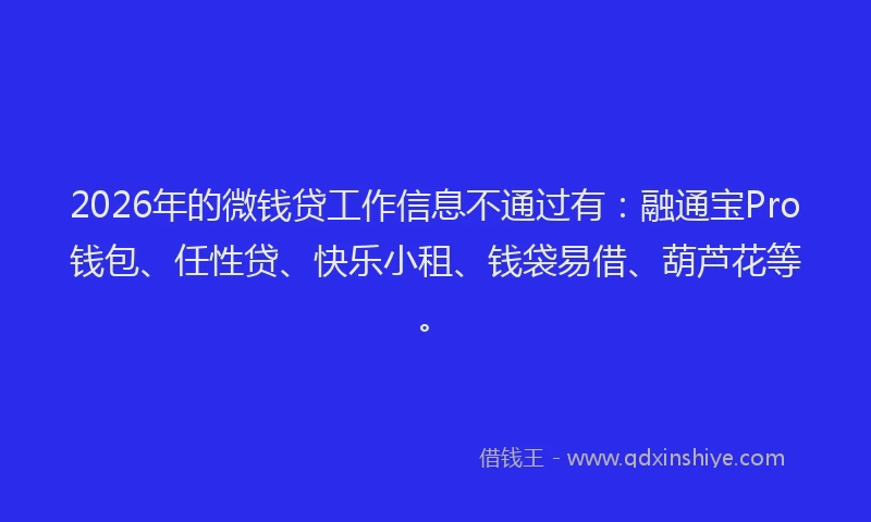 2026年的微钱贷工作信息不通过有：融通宝Pro钱包、任性贷、快乐小租、钱袋易借、葫芦花等。