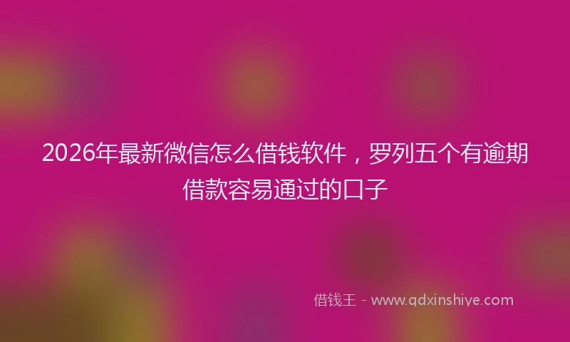 2026年最新微信怎么借钱软件，罗列五个有逾期借款容易通过的口子