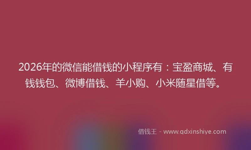 2026年的微信能借钱的小程序有：宝盈商城、有钱钱包、微博借钱、羊小购、小米随星借等。