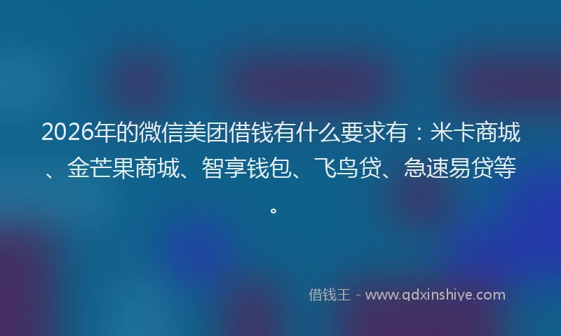2026年的微信美团借钱有什么要求有：米卡商城、金芒果商城、智享钱包、飞鸟贷、急速易贷等。