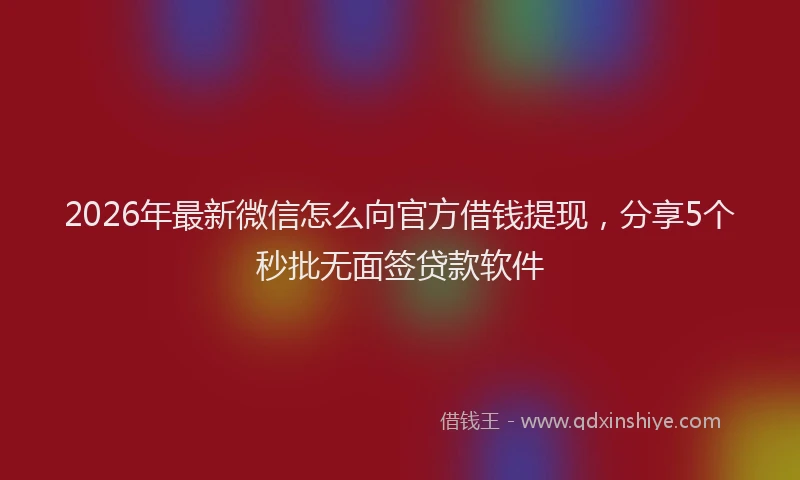 2026年最新微信怎么向官方借钱提现，分享5个秒批无面签贷款软件