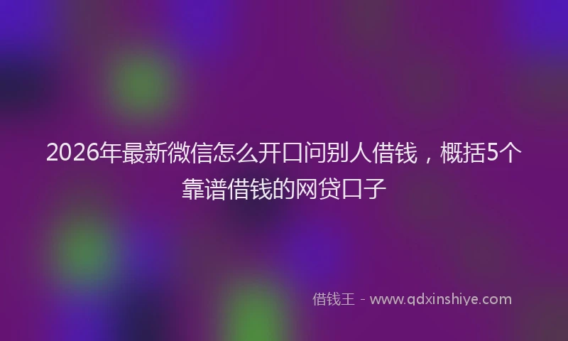 2026年最新微信怎么开口问别人借钱，概括5个靠谱借钱的网贷口子
