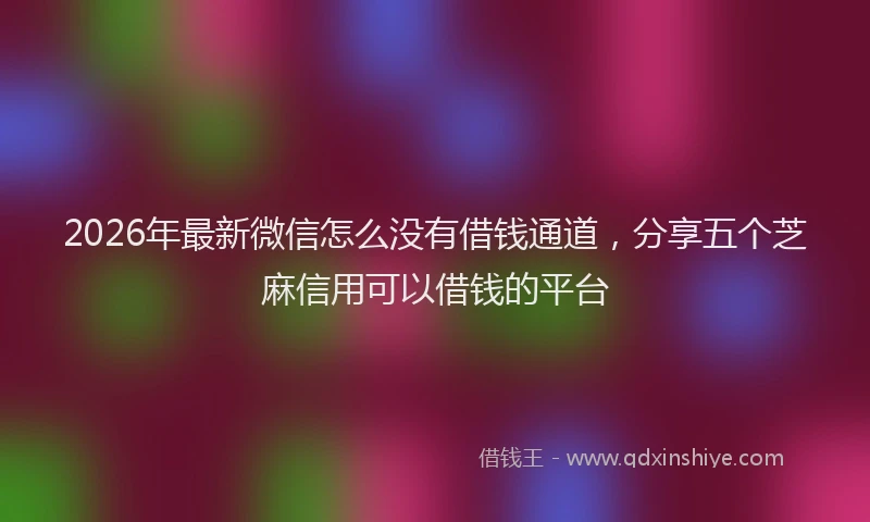 2026年最新微信怎么没有借钱通道，分享五个芝麻信用可以借钱的平台