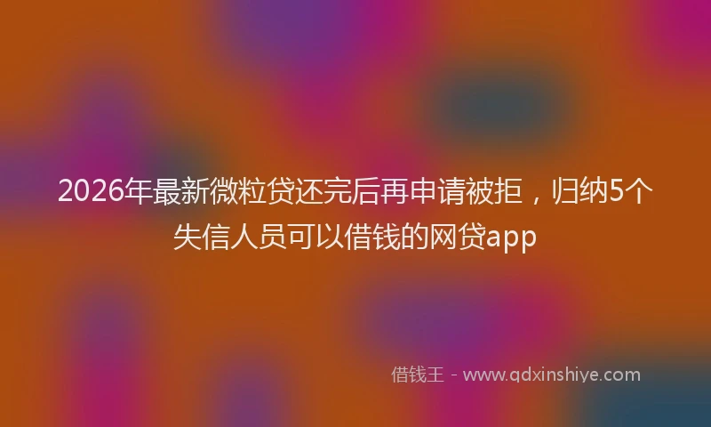 2026年最新微粒贷还完后再申请被拒，归纳5个失信人员可以借钱的网贷app