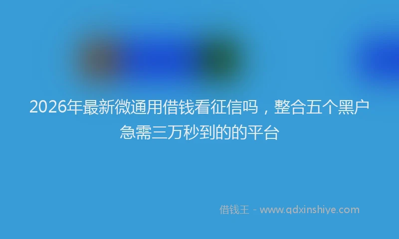 2026年最新微通用借钱看征信吗，整合五个黑户急需三万秒到的的平台