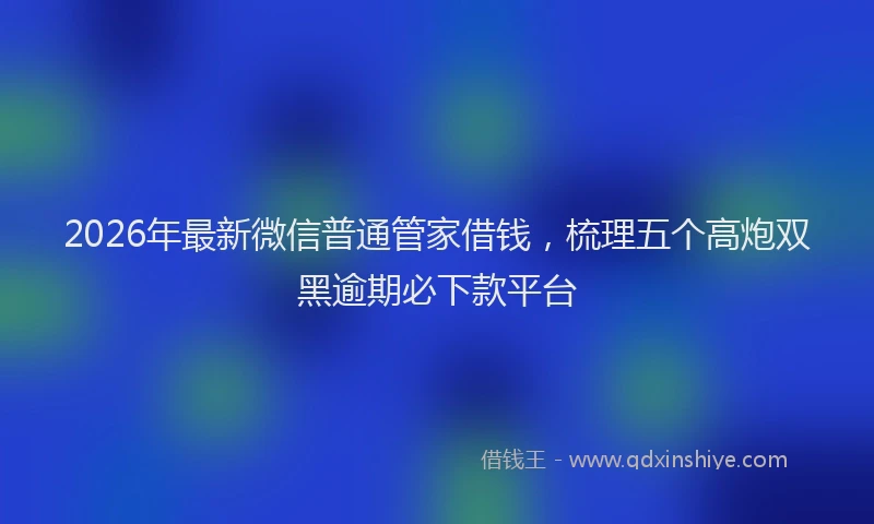 2026年最新微信普通管家借钱，梳理五个高炮双黑逾期必下款平台