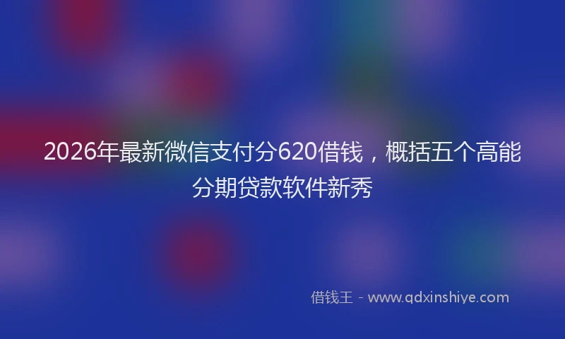 2026年最新微信支付分620借钱，概括五个高能分期贷款软件新秀
