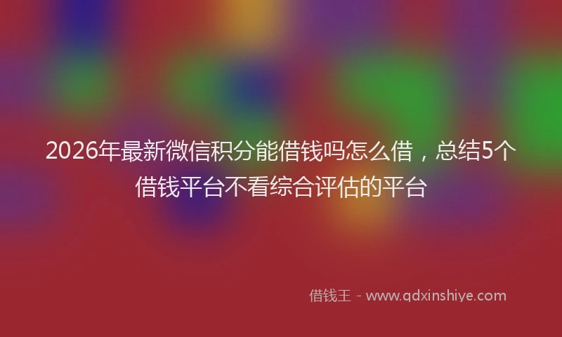 2026年最新微信积分能借钱吗怎么借，总结5个借钱平台不看综合评估的平台