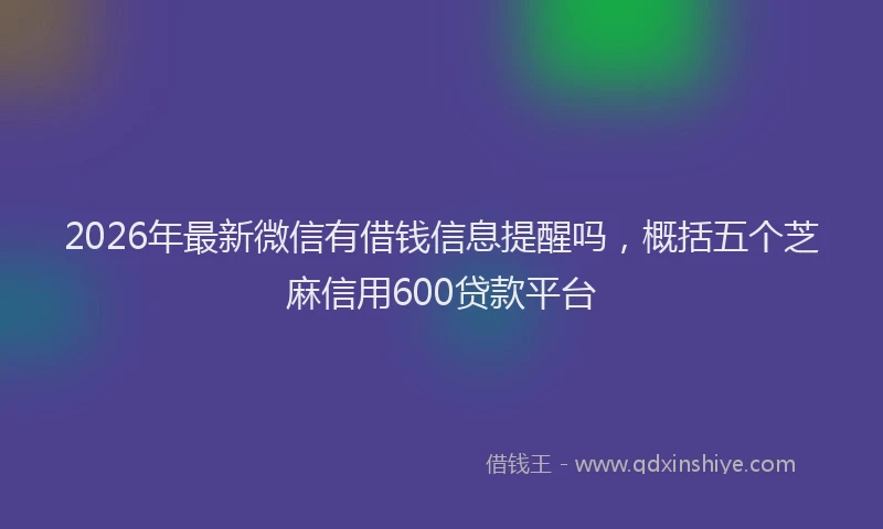 2026年最新微信有借钱信息提醒吗，概括五个芝麻信用600贷款平台