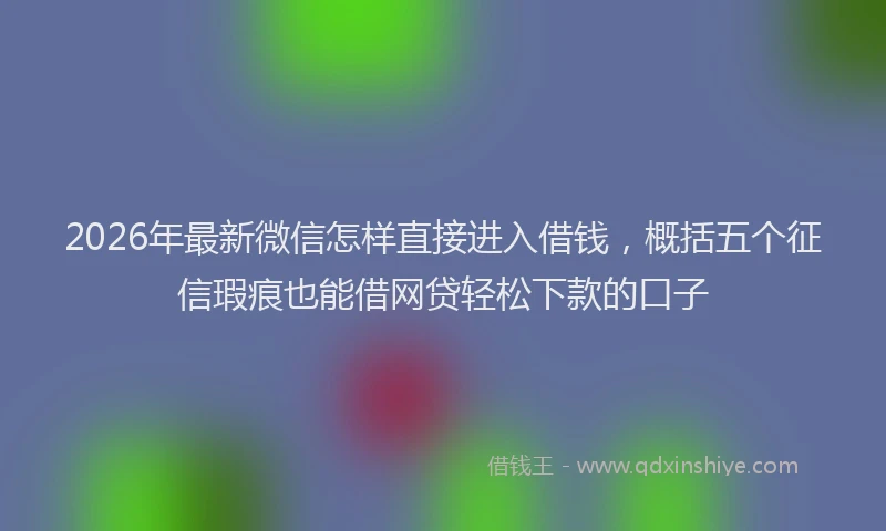 2026年最新微信怎样直接进入借钱，概括五个征信瑕疵也能借网贷轻松下款的口子