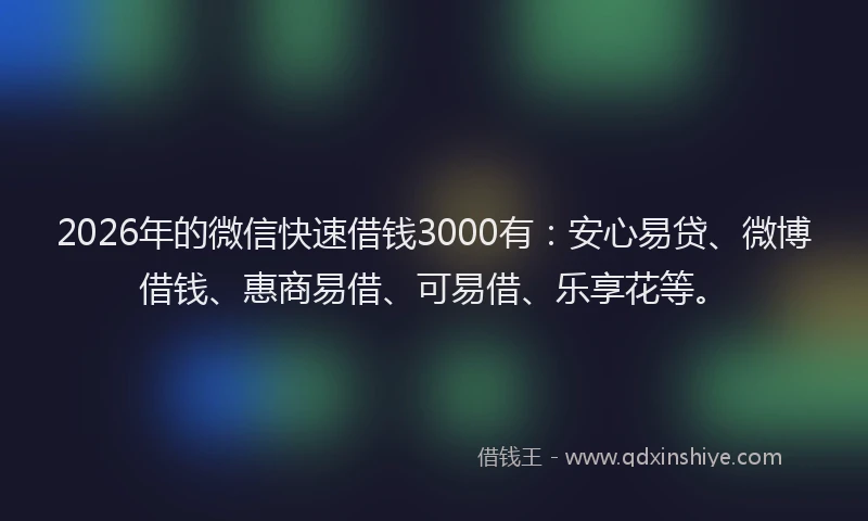 2026年的微信快速借钱3000有：安心易贷、微博借钱、惠商易借、可易借、乐享花等。