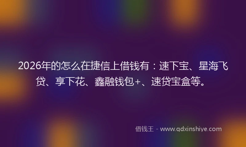 2026年的怎么在捷信上借钱有：速下宝、星海飞贷、享下花、鑫融钱包+、速贷宝盒等。