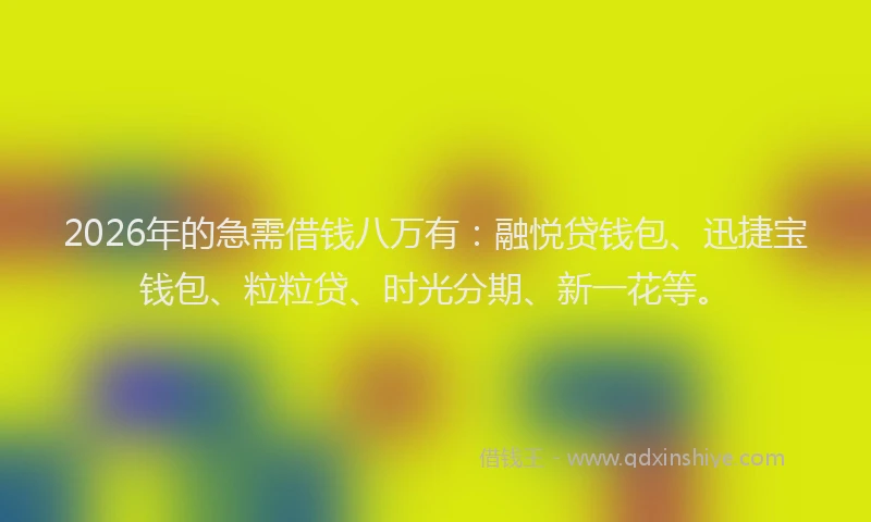 2026年的急需借钱八万有：融悦贷钱包、迅捷宝钱包、粒粒贷、时光分期、新一花等。