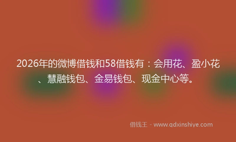 2026年的微博借钱和58借钱有：会用花、盈小花、慧融钱包、金易钱包、现金中心等。