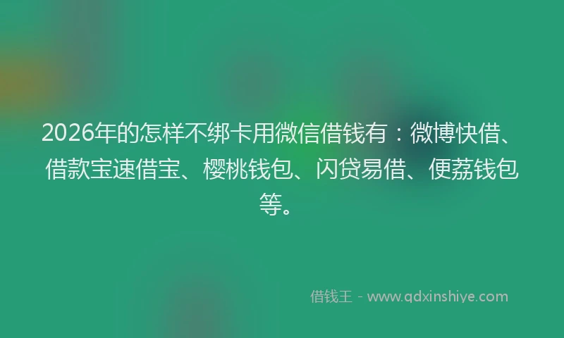 2026年的怎样不绑卡用微信借钱有:微博快借、借款宝速借宝、樱桃钱包、闪贷易借、便荔钱包等。
