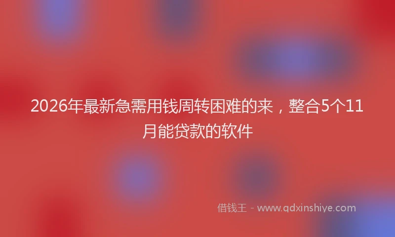 2026年最新急需用钱周转困难的来，整合5个11月能贷款的软件