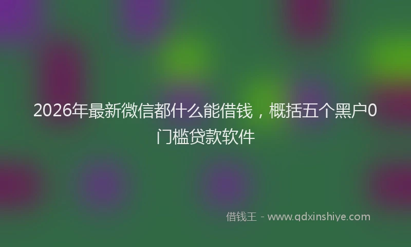 2026年最新微信都什么能借钱，概括五个黑户0门槛贷款软件