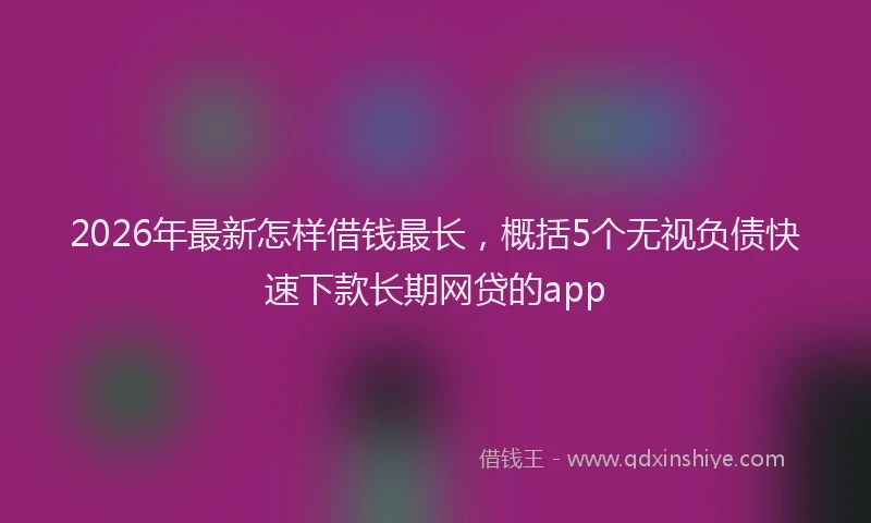 2026年最新怎样借钱最长，概括5个无视负债快速下款长期网贷的app