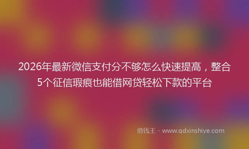 2026年最新微信支付分不够怎么快速提高，整合5个征信瑕疵也能借网贷轻松下款的平台