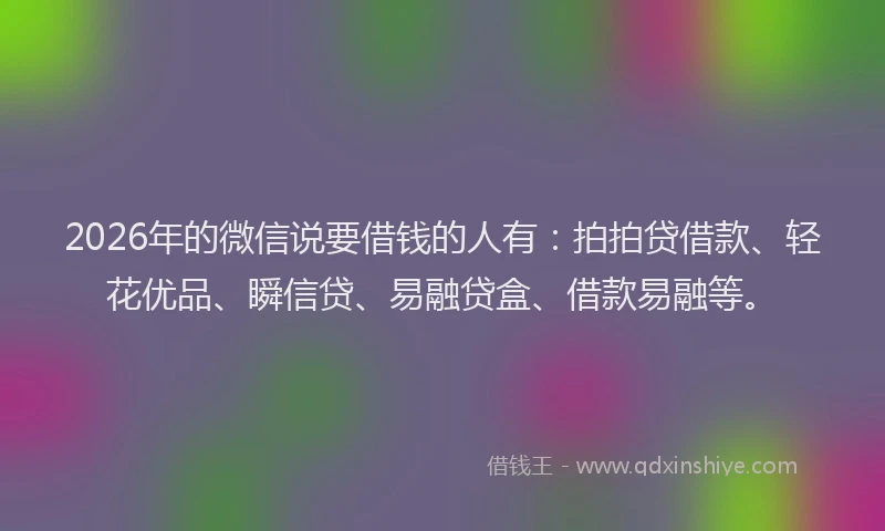 2026年的微信说要借钱的人有：拍拍贷借款、轻花优品、瞬信贷、易融贷盒、借款易融等。