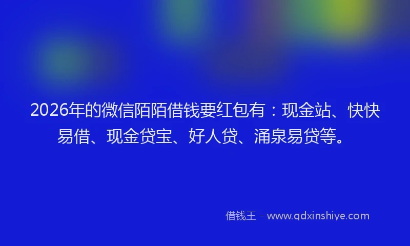 2026年的微信陌陌借钱要红包有：现金站、快快易借、现金贷宝、好人贷、涌泉易贷等。
