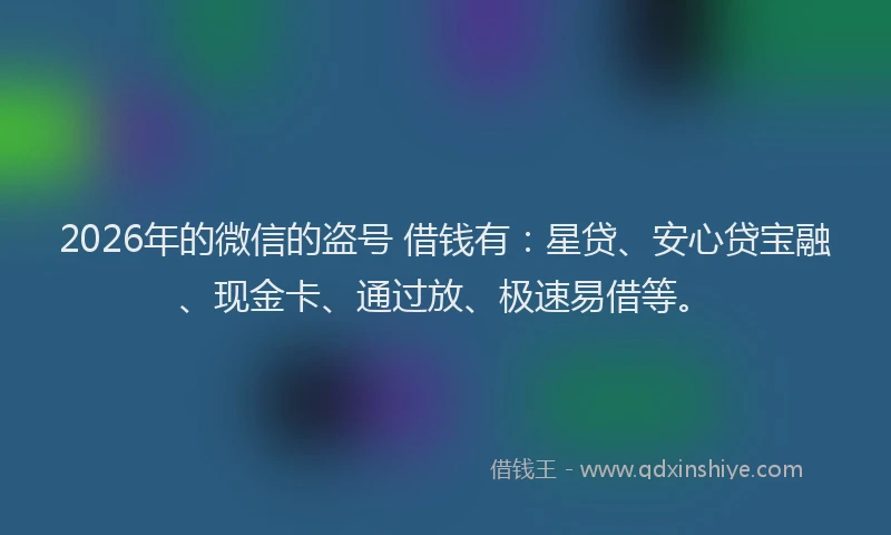 2026年的微信的盗号 借钱有：星贷、安心贷宝融、现金卡、通过放、极速易借等。